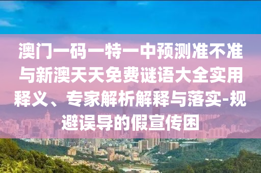 澳門一碼一特一中預測準不準與新澳天天免費謎語大全實用釋義、專家解析解釋與落實-規(guī)避誤導的假宣傳困